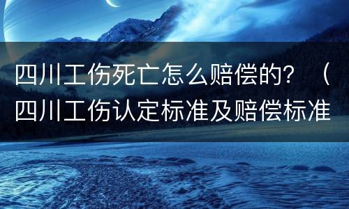 四川工伤死亡怎么赔偿的？（四川工伤认定标准及赔偿标准）