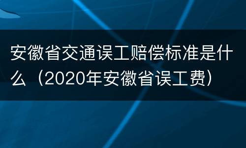 安徽省交通误工赔偿标准是什么（2020年安徽省误工费）