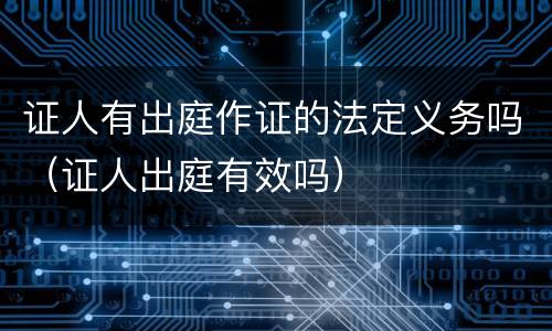 证人有出庭作证的法定义务吗（证人出庭有效吗）