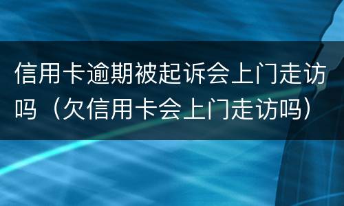 信用卡逾期被起诉会上门走访吗（欠信用卡会上门走访吗）