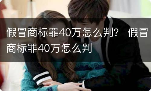 假冒商标罪40万怎么判？ 假冒商标罪40万怎么判
