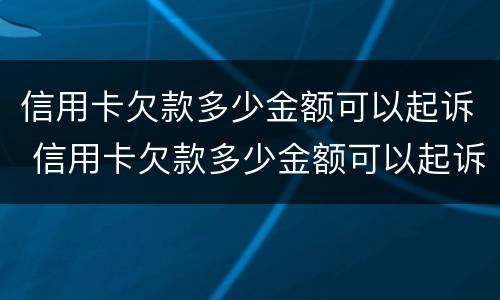 信用卡欠款多少金额可以起诉 信用卡欠款多少金额可以起诉法院