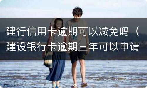 建行信用卡逾期可以减免吗（建设银行卡逾期三年可以申请免利息吗）
