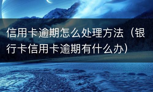 信用卡逾期怎么处理方法（银行卡信用卡逾期有什么办）