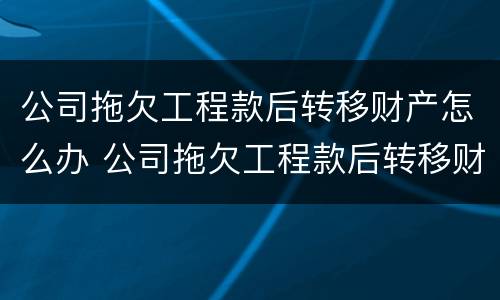 公司拖欠工程款后转移财产怎么办 公司拖欠工程款后转移财产怎么办手续