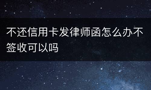 不还信用卡发律师函怎么办不签收可以吗