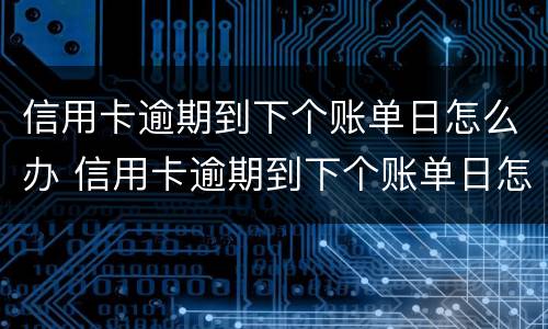信用卡逾期到下个账单日怎么办 信用卡逾期到下个账单日怎么办啊