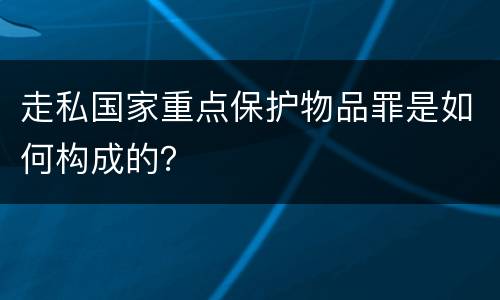 走私国家重点保护物品罪是如何构成的？