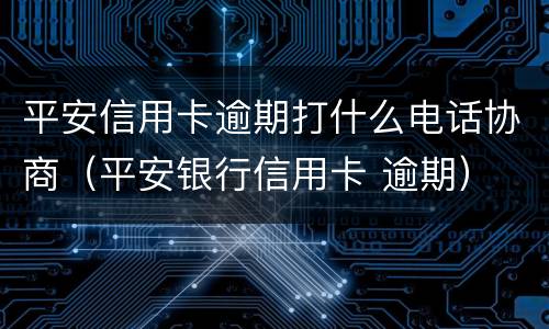 平安信用卡逾期打什么电话协商（平安银行信用卡 逾期）