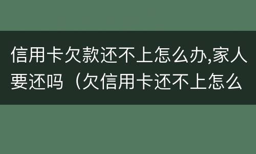信用卡欠款还不上怎么办,家人要还吗（欠信用卡还不上怎么办对家人有害吗）