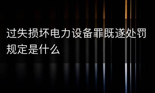 过失损坏电力设备罪既遂处罚规定是什么