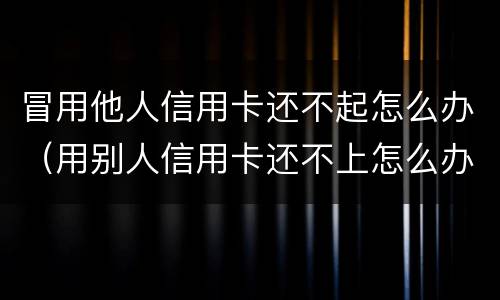 冒用他人信用卡还不起怎么办（用别人信用卡还不上怎么办）