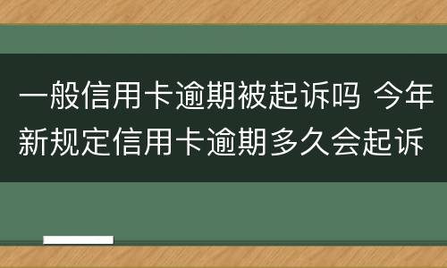 一般信用卡逾期被起诉吗 今年新规定信用卡逾期多久会起诉
