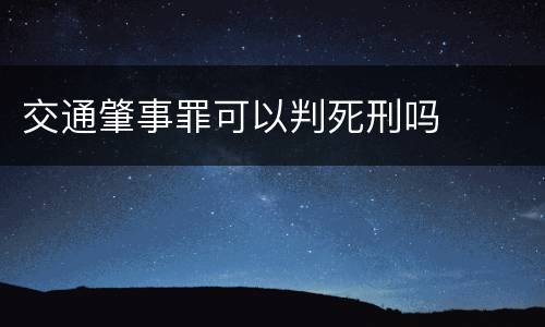 交通肇事罪可以判死刑吗