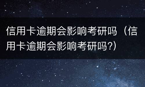 信用卡逾期会影响考研吗（信用卡逾期会影响考研吗?）