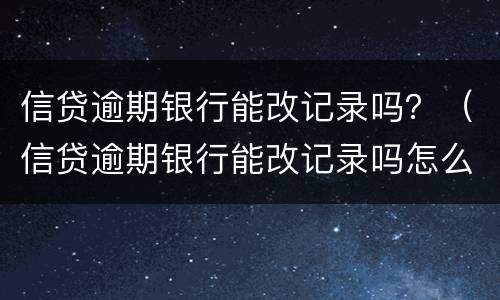 信贷逾期银行能改记录吗？（信贷逾期银行能改记录吗怎么办）