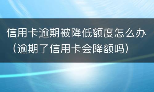信用卡逾期被降低额度怎么办（逾期了信用卡会降额吗）