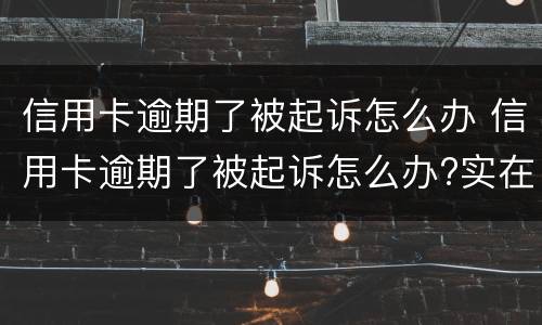 信用卡逾期了被起诉怎么办 信用卡逾期了被起诉怎么办?实在无力偿还
