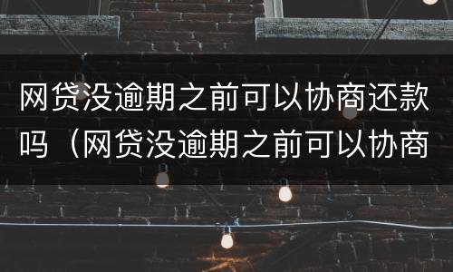 网贷没逾期之前可以协商还款吗（网贷没逾期之前可以协商还款吗）
