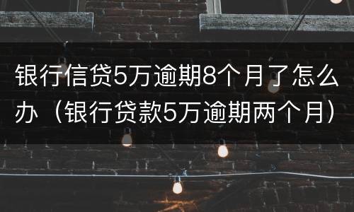银行信贷5万逾期8个月了怎么办（银行贷款5万逾期两个月）