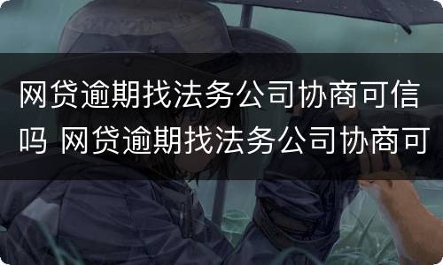 网贷逾期找法务公司协商可信吗 网贷逾期找法务公司协商可信吗知乎
