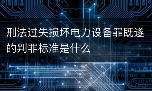 刑法过失损坏电力设备罪既遂的判罪标准是什么