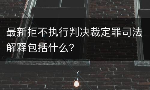 最新拒不执行判决裁定罪司法解释包括什么？