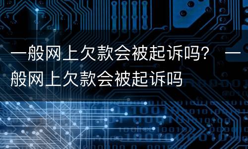 一般网上欠款会被起诉吗？ 一般网上欠款会被起诉吗