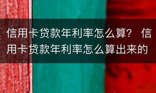 信用卡贷款年利率怎么算？ 信用卡贷款年利率怎么算出来的