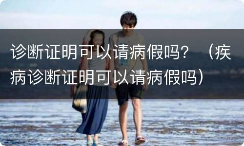 诊断证明可以请病假吗？（疾病诊断证明可以请病假吗）