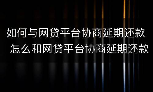 如何与网贷平台协商延期还款 怎么和网贷平台协商延期还款