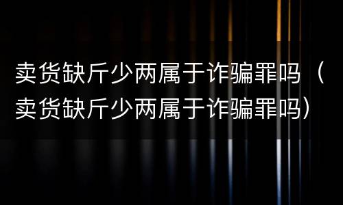 卖货缺斤少两属于诈骗罪吗（卖货缺斤少两属于诈骗罪吗）