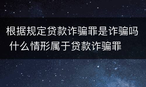 根据规定贷款诈骗罪是诈骗吗 什么情形属于贷款诈骗罪