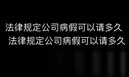 法律规定公司病假可以请多久 法律规定公司病假可以请多久啊