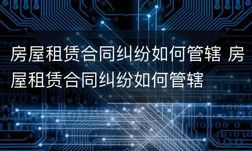 房屋租赁合同纠纷如何管辖 房屋租赁合同纠纷如何管辖