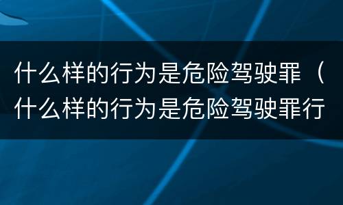 什么样的行为是危险驾驶罪（什么样的行为是危险驾驶罪行）