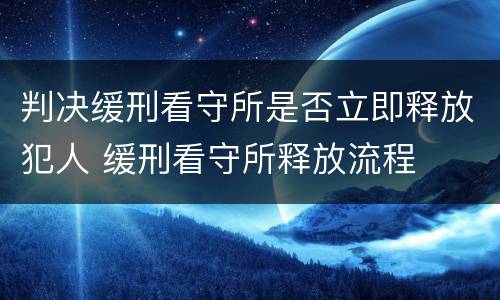 判决缓刑看守所是否立即释放犯人 缓刑看守所释放流程