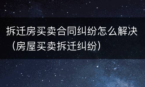 拆迁房买卖合同纠纷怎么解决（房屋买卖拆迁纠纷）