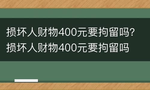 损坏人财物400元要拘留吗？ 损坏人财物400元要拘留吗