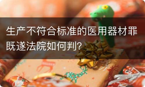 生产不符合标准的医用器材罪既遂法院如何判？