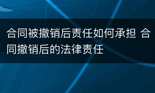 合同被撤销后责任如何承担 合同撤销后的法律责任