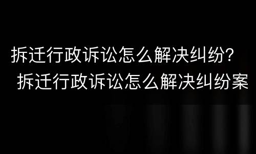 拆迁行政诉讼怎么解决纠纷？ 拆迁行政诉讼怎么解决纠纷案件