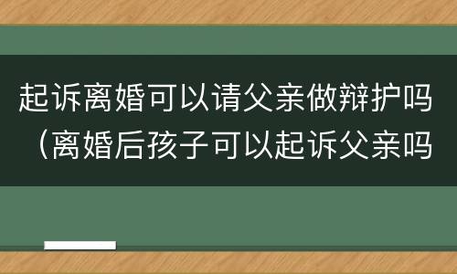 起诉离婚可以请父亲做辩护吗（离婚后孩子可以起诉父亲吗）