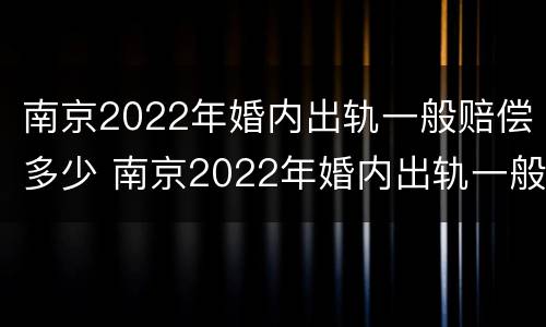 南京2022年婚内出轨一般赔偿多少 南京2022年婚内出轨一般赔偿多少钱