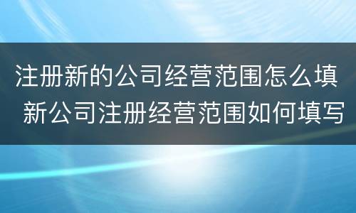 注册新的公司经营范围怎么填 新公司注册经营范围如何填写