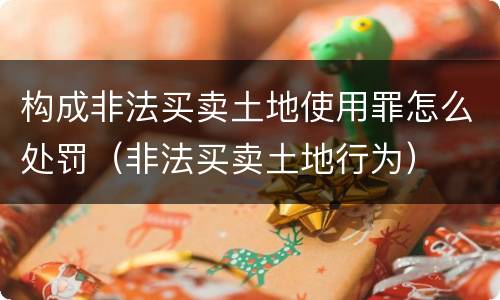 构成非法买卖土地使用罪怎么处罚（非法买卖土地行为）