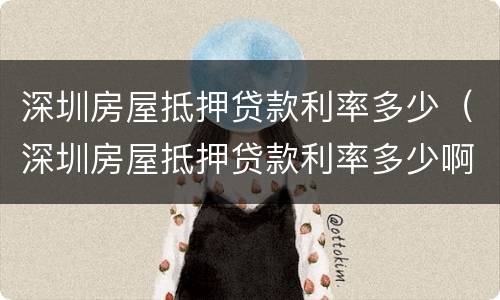 深圳房屋抵押贷款利率多少（深圳房屋抵押贷款利率多少啊）