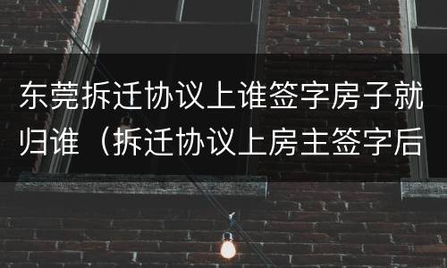 东莞拆迁协议上谁签字房子就归谁（拆迁协议上房主签字后还能后悔吗）