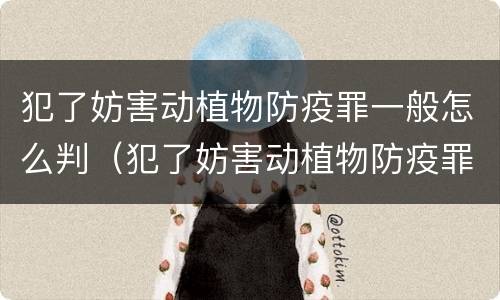 犯了妨害动植物防疫罪一般怎么判（犯了妨害动植物防疫罪一般怎么判的）