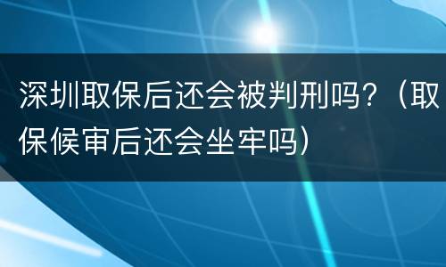 深圳取保后还会被判刑吗?（取保候审后还会坐牢吗）